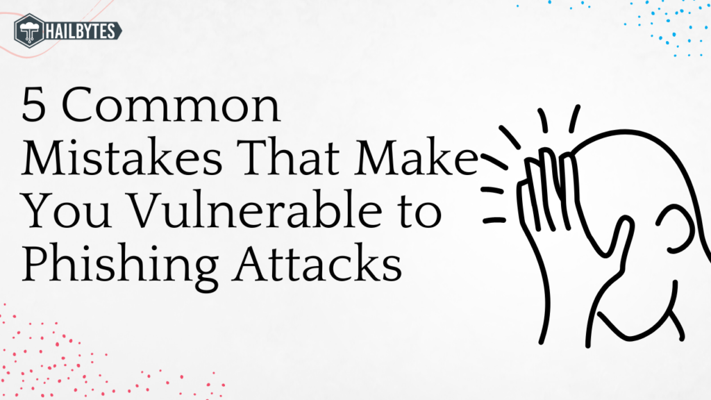 5 Common Mistakes That Make You Vulnerable to Phishing Attacks
