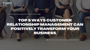 Top 5 ways Customer Relationship Management Can Positively Transform Your Business